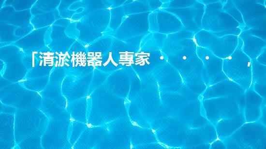 「清淤機器人專家，解決你的河道難題」